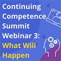 Continuing Competence Summit Webinar 3: What Will Happen